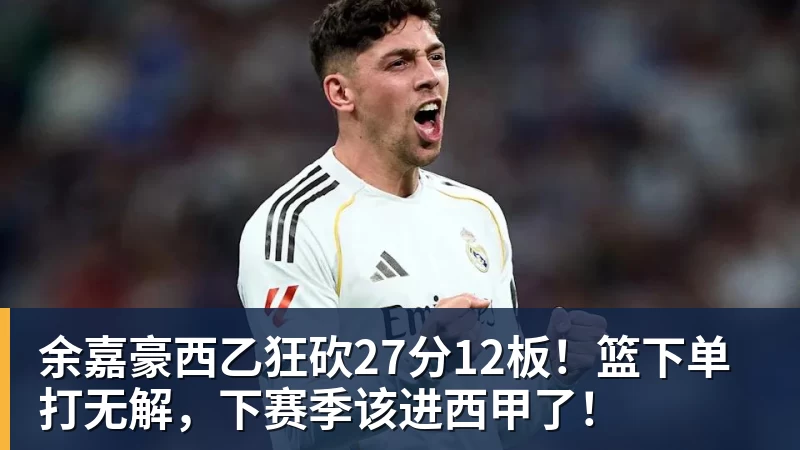 好博体育余嘉豪西乙狂砍27分12板！篮下单打无解，下赛季该进西甲了！