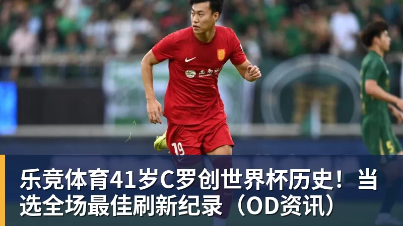 乐竞体育41岁C罗创世界杯历史！当选全场最佳刷新纪录（OD资讯）