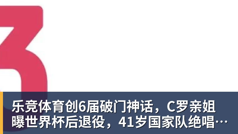 乐竞体育创6届破门神话，C罗亲姐曝世界杯后退役，41岁国家队绝唱打响