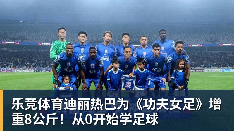 乐竞体育迪丽热巴为《功夫女足》增重8公斤！从0开始学足球