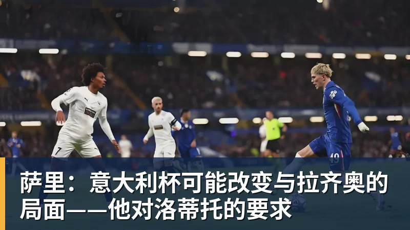 萨里：意大利杯可能改变与拉齐奥的局面——他对洛蒂托的要求